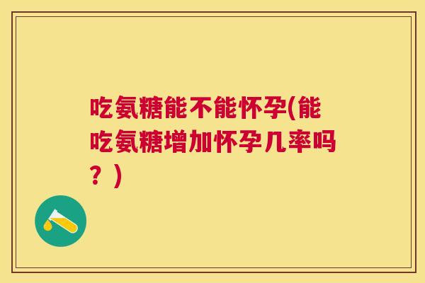 吃氨糖能不能怀孕(能吃氨糖增加怀孕几率吗？)