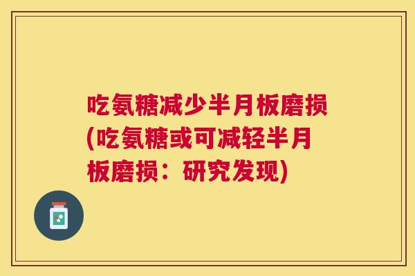 吃氨糖减少半月板磨损(吃氨糖或可减轻半月板磨损：研究发现)