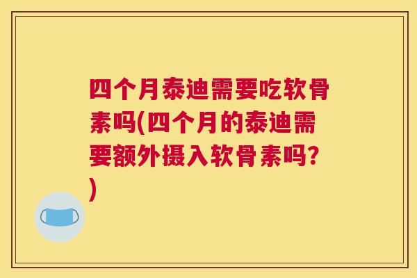 四个月泰迪需要吃软骨素吗(四个月的泰迪需要额外摄入软骨素吗?)