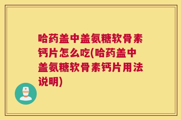哈药盖中盖氨糖软骨素钙片怎么吃(哈药盖中盖氨糖软骨素钙片用法说明)