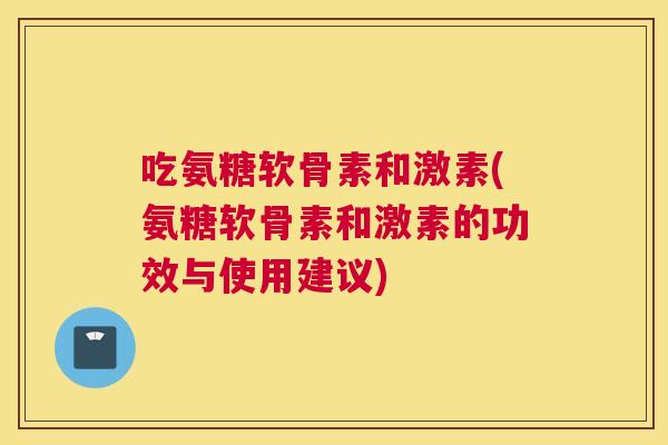 吃氨糖软骨素和激素(氨糖软骨素和激素的功效与使用建议)