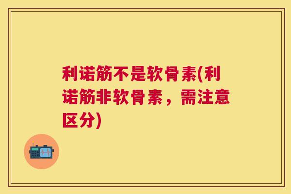利诺筋不是软骨素(利诺筋非软骨素，需注意区分)