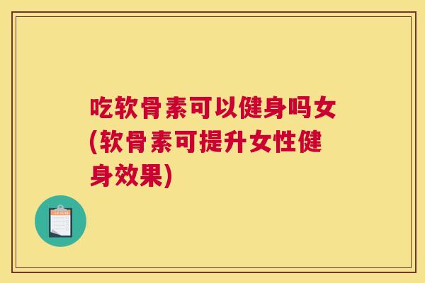 吃软骨素可以健身吗女(软骨素可提升女性健身效果)