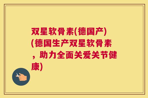 双星软骨素(德国产)(德国生产双星软骨素，助力全面关爱关节健康)