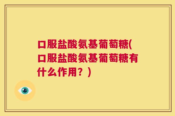 口服盐酸氨基葡萄糖(口服盐酸氨基葡萄糖有什么作用？)