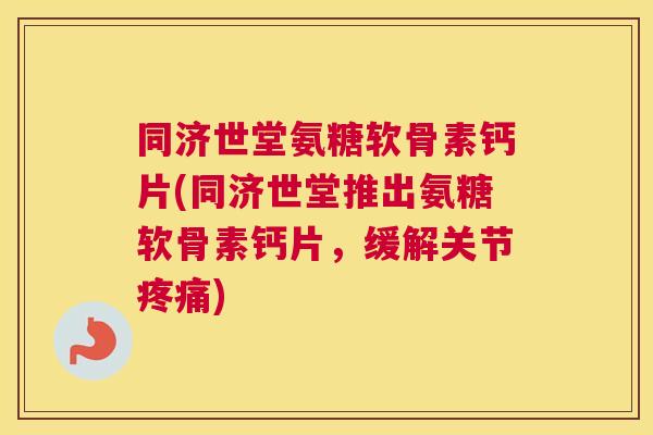 同济世堂氨糖软骨素钙片(同济世堂推出氨糖软骨素钙片，缓解关节疼痛)