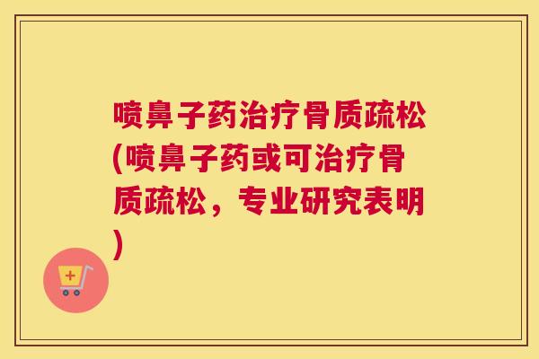 喷鼻子药治疗骨质疏松(喷鼻子药或可治疗骨质疏松，专业研究表明)