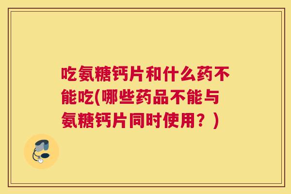 吃氨糖钙片和什么药不能吃(哪些药品不能与氨糖钙片同时使用？)