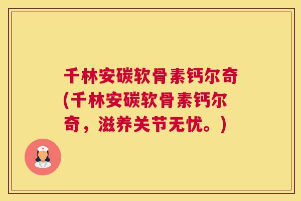 千林安碳软骨素钙尔奇(千林安碳软骨素钙尔奇，滋养关节无忧。)