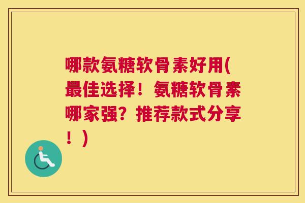 哪款氨糖软骨素好用(最佳选择！氨糖软骨素哪家强？推荐款式分享！)