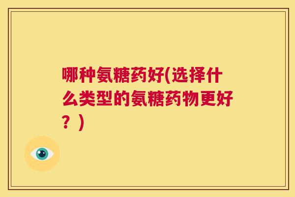 哪种氨糖药好(选择什么类型的氨糖药物更好？)