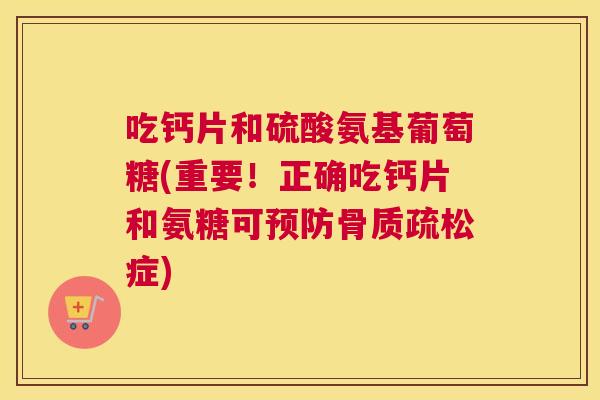 吃钙片和硫酸氨基葡萄糖(重要！正确吃钙片和氨糖可预防骨质疏松症)