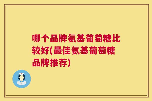 哪个品牌氨基葡萄糖比较好(最佳氨基葡萄糖品牌推荐)