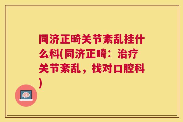 同济正畸关节紊乱挂什么科(同济正畸：治疗关节紊乱，找对口腔科)