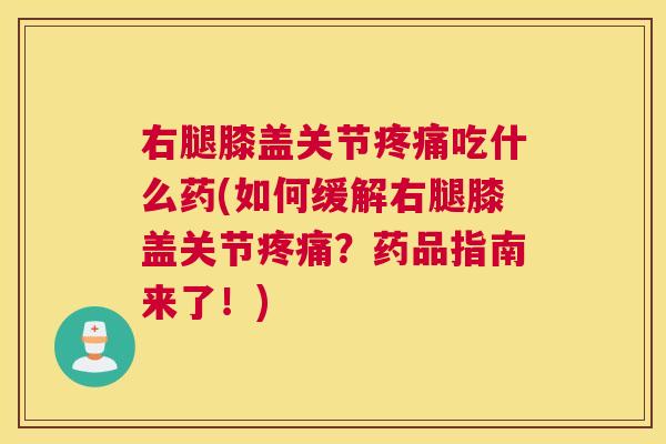 右腿膝盖关节疼痛吃什么药(如何缓解右腿膝盖关节疼痛？药品指南来了！)