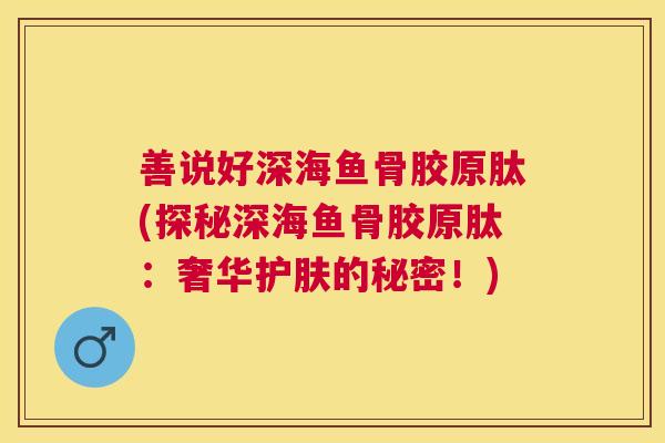 善说好深海鱼骨胶原肽(探秘深海鱼骨胶原肽：奢华护肤的秘密！)