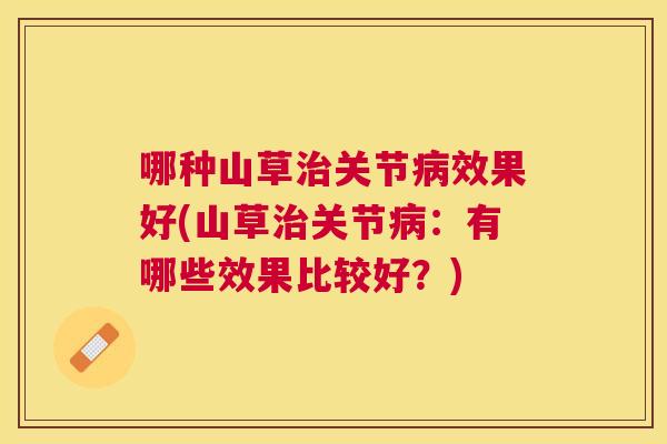 哪种山草治关节病效果好(山草治关节病：有哪些效果比较好？)
