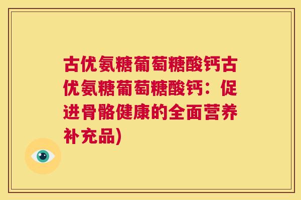 古优氨糖葡萄糖酸钙古优氨糖葡萄糖酸钙：促进骨骼健康的全面营养补充品)