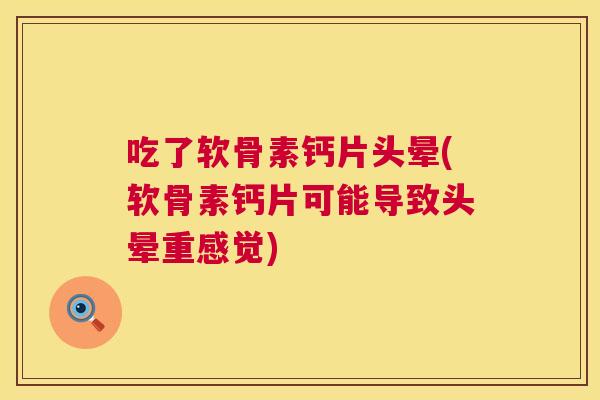 吃了软骨素钙片头晕(软骨素钙片可能导致头晕重感觉)