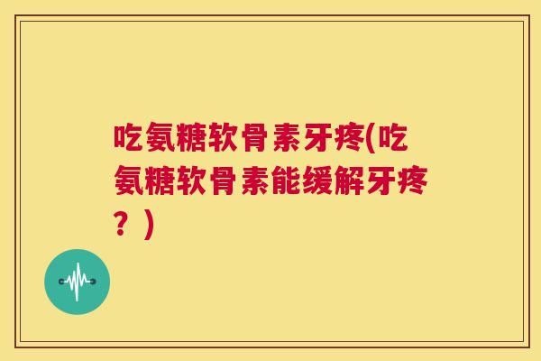 吃氨糖软骨素牙疼(吃氨糖软骨素能缓解牙疼？)