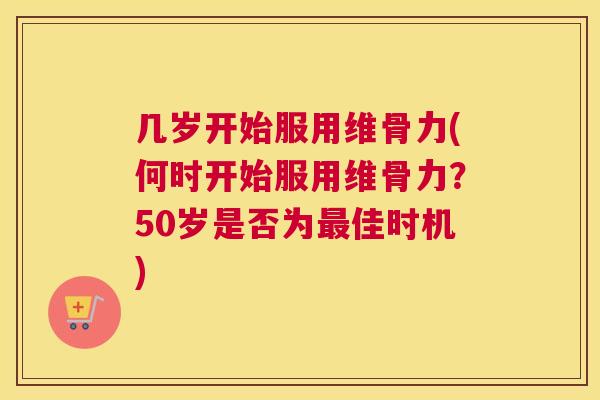 几岁开始服用维骨力(何时开始服用维骨力？50岁是否为最佳时机)