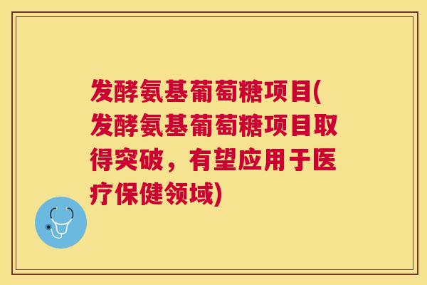 发酵氨基葡萄糖项目(发酵氨基葡萄糖项目取得突破，有望应用于医疗保健领域)