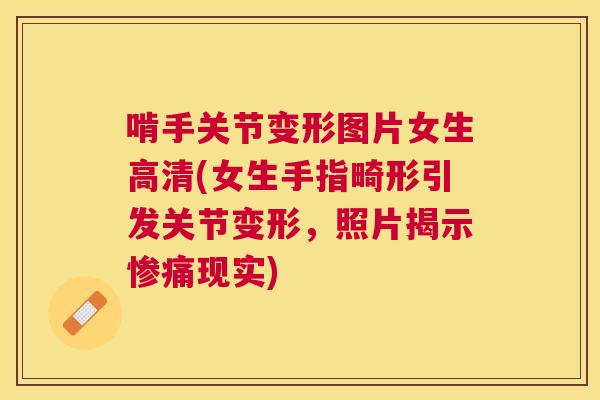啃手关节变形图片女生高清(女生手指畸形引发关节变形，照片揭示惨痛现实)