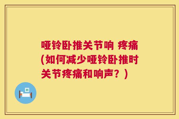 哑铃卧推关节响 疼痛(如何减少哑铃卧推时关节疼痛和响声？)