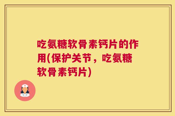 吃氨糖软骨素钙片的作用(保护关节，吃氨糖软骨素钙片)
