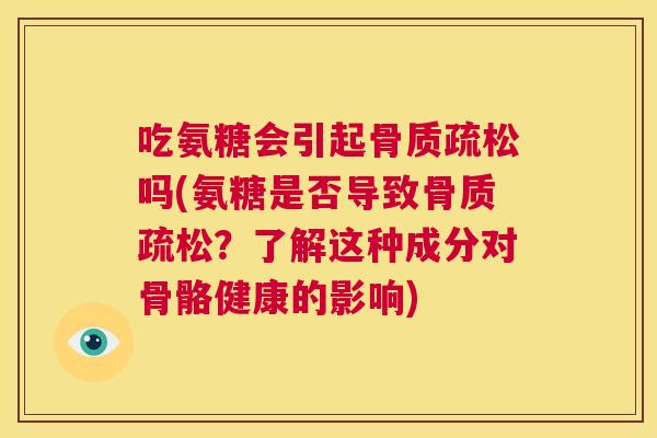 吃氨糖会引起骨质疏松吗(氨糖是否导致骨质疏松？了解这种成分对骨骼健康的影响)