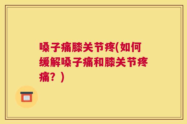嗓子痛膝关节疼(如何缓解嗓子痛和膝关节疼痛？)