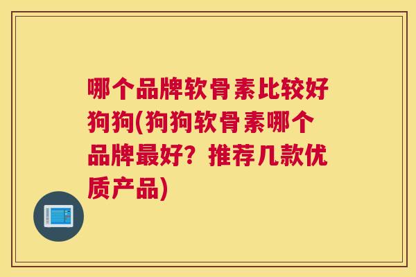 哪个品牌软骨素比较好狗狗(狗狗软骨素哪个品牌最好？推荐几款优质产品)