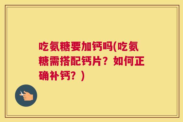 吃氨糖要加钙吗(吃氨糖需搭配钙片？如何正确补钙？)