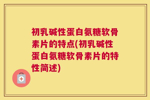 初乳碱性蛋白氨糖软骨素片的特点(初乳碱性蛋白氨糖软骨素片的特性简述)