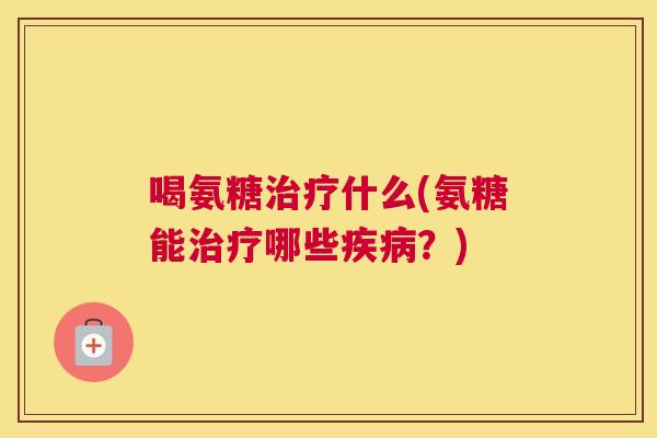 喝氨糖治疗什么(氨糖能治疗哪些疾病？)