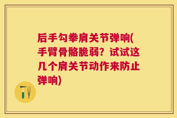 后手勾拳肩关节弹响(手臂骨骼脆弱？试试这几个肩关节动作来防止弹响)