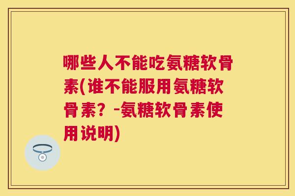 哪些人不能吃氨糖软骨素(谁不能服用氨糖软骨素？-氨糖软骨素使用说明)
