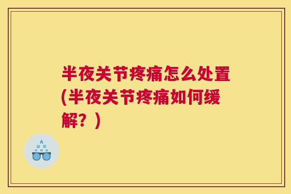 半夜关节疼痛怎么处置(半夜关节疼痛如何缓解？)