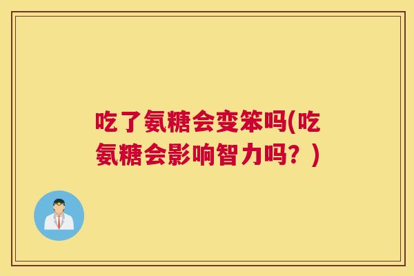 吃了氨糖会变笨吗(吃氨糖会影响智力吗？)