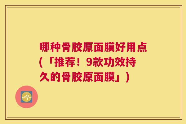 哪种骨胶原面膜好用点(「推荐！9款功效持久的骨胶原面膜」)