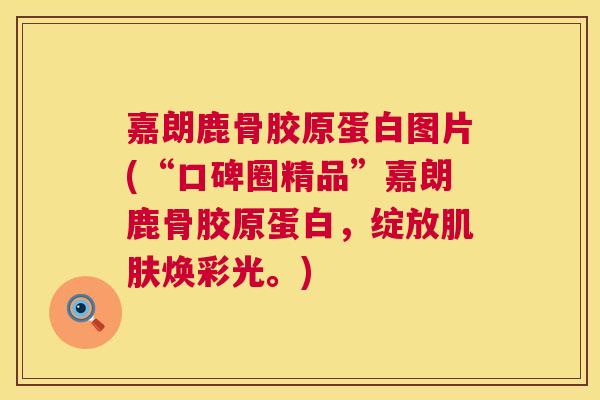 嘉朗鹿骨胶原蛋白图片(“口碑圈精品”嘉朗鹿骨胶原蛋白，绽放肌肤焕彩光。)