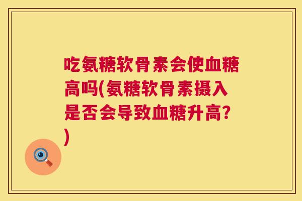 吃氨糖软骨素会使血糖高吗(氨糖软骨素摄入是否会导致血糖升高？)