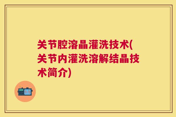 关节腔溶晶灌洗技术(关节内灌洗溶解结晶技术简介)