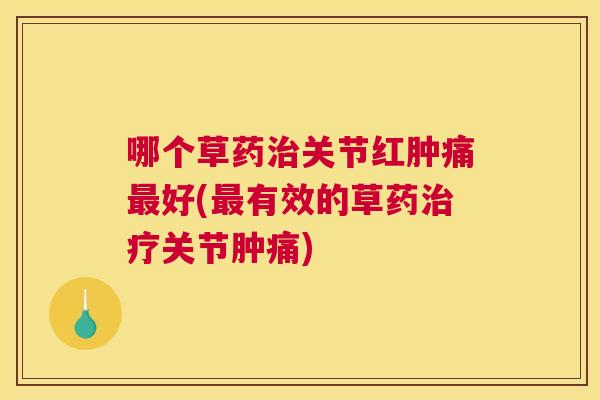 哪个草药治关节红肿痛最好(最有效的草药治疗关节肿痛)