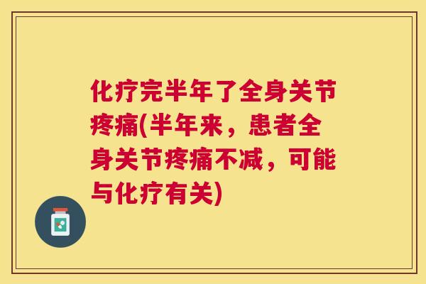 化疗完半年了全身关节疼痛(半年来，患者全身关节疼痛不减，可能与化疗有关)