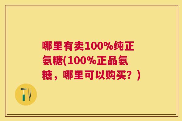 哪里有卖100%纯正氨糖(100%正品氨糖，哪里可以购买？)