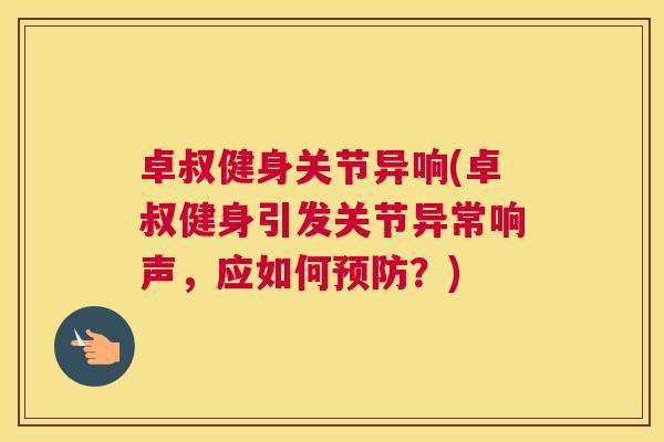 卓叔健身关节异响(卓叔健身引发关节异常响声，应如何预防？)