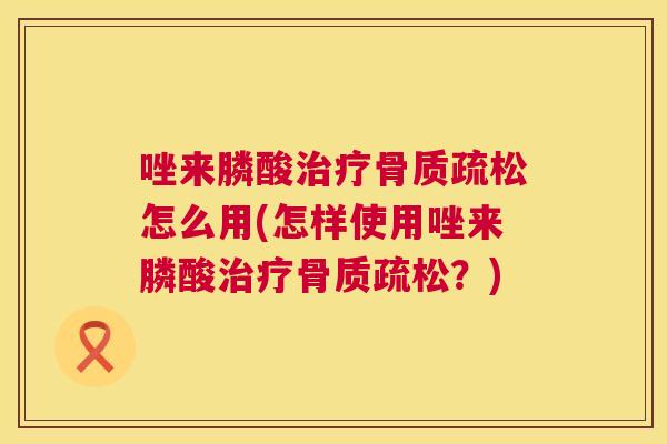 唑来膦酸治疗骨质疏松怎么用(怎样使用唑来膦酸治疗骨质疏松？)