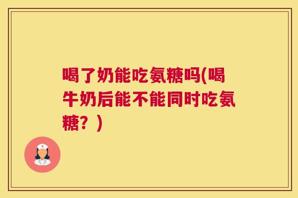 喝了奶能吃氨糖吗(喝牛奶后能不能同时吃氨糖？)