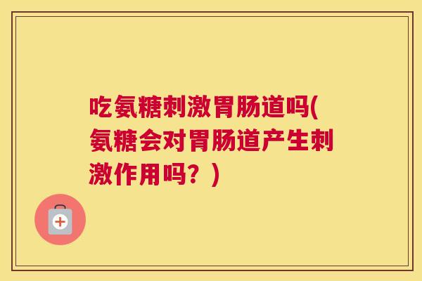 吃氨糖刺激胃肠道吗(氨糖会对胃肠道产生刺激作用吗？)